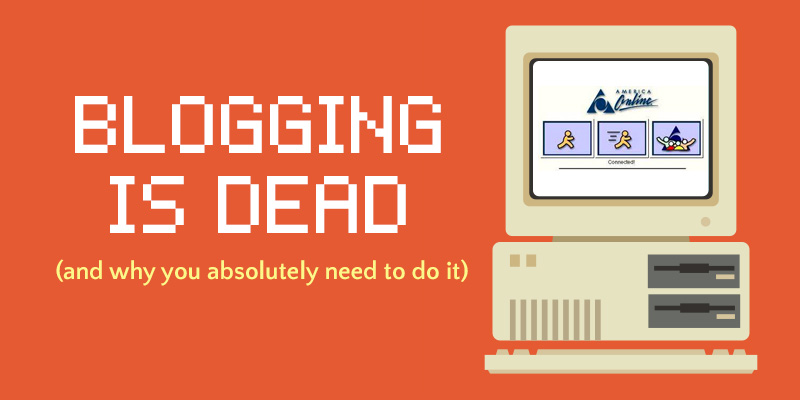 Blogging is dead (and why you absolutely need to do it)