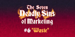 The Seven Deadly Sins of Marketing #6 Waste