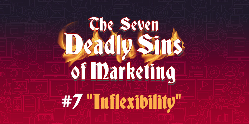 The Seven Deadly Sins of Marketing #7 “Inflexibility”